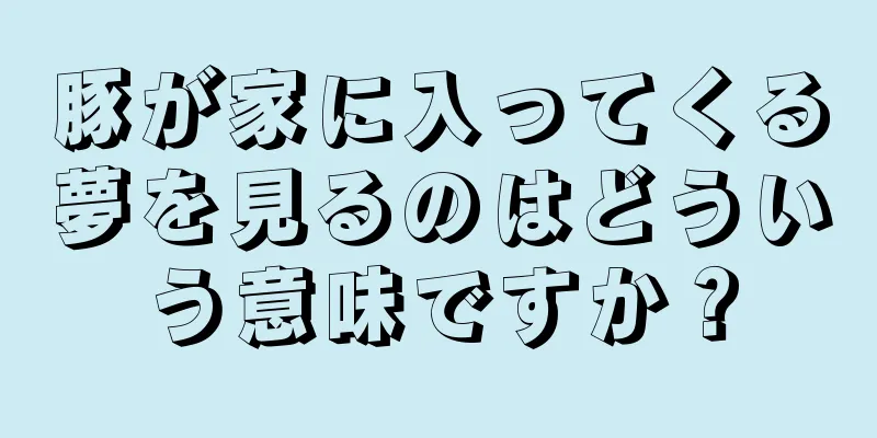 豚が家に入ってくる夢を見るのはどういう意味ですか？