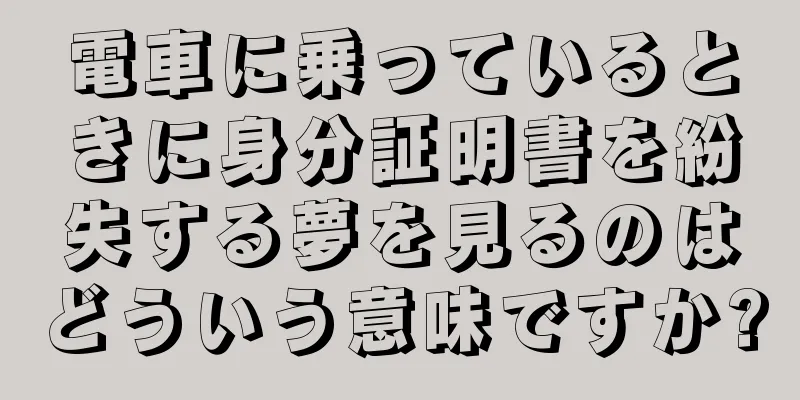電車に乗っているときに身分証明書を紛失する夢を見るのはどういう意味ですか?