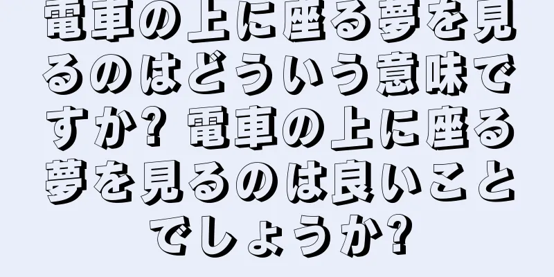 電車の上に座る夢を見るのはどういう意味ですか? 電車の上に座る夢を見るのは良いことでしょうか?