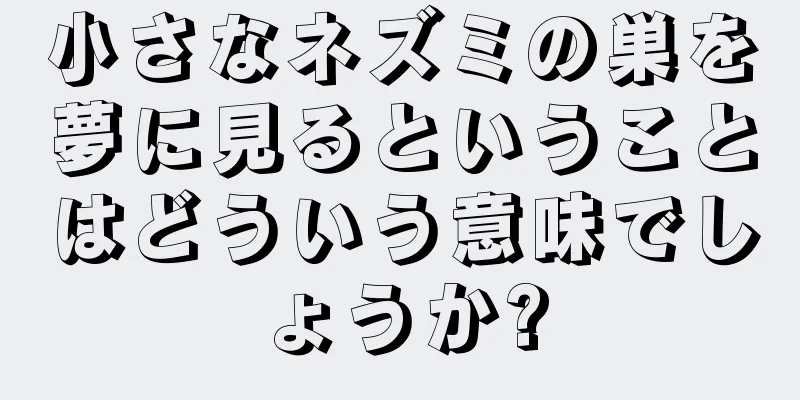 小さなネズミの巣を夢に見るということはどういう意味でしょうか?