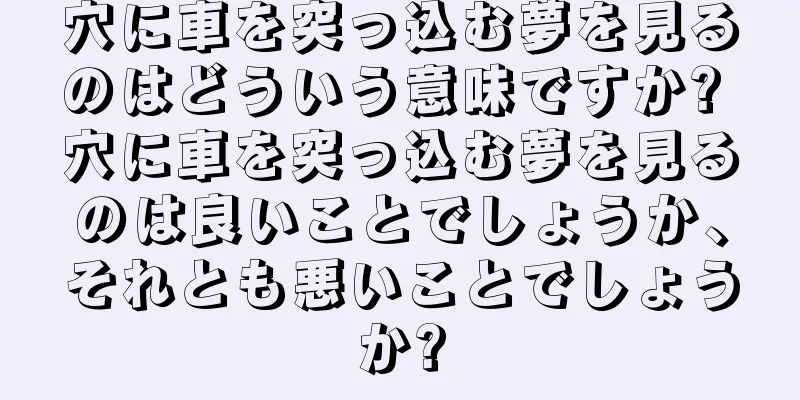 穴に車を突っ込む夢を見るのはどういう意味ですか? 穴に車を突っ込む夢を見るのは良いことでしょうか、それとも悪いことでしょうか?