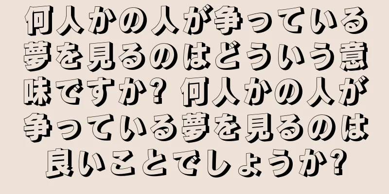 何人かの人が争っている夢を見るのはどういう意味ですか? 何人かの人が争っている夢を見るのは良いことでしょうか?