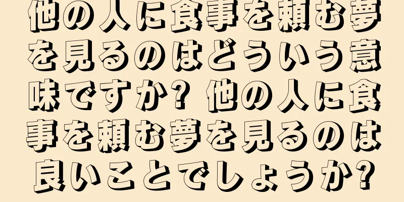 他の人に食事を頼む夢を見るのはどういう意味ですか? 他の人に食事を頼む夢を見るのは良いことでしょうか?