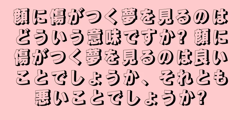 顔に傷がつく夢を見るのはどういう意味ですか? 顔に傷がつく夢を見るのは良いことでしょうか、それとも悪いことでしょうか?