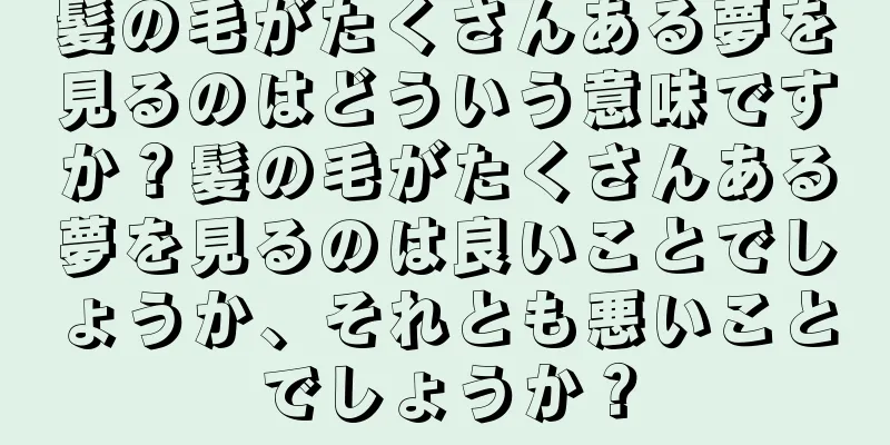 髪の毛がたくさんある夢を見るのはどういう意味ですか？髪の毛がたくさんある夢を見るのは良いことでしょうか、それとも悪いことでしょうか？