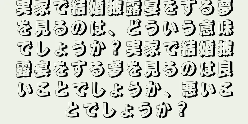 実家で結婚披露宴をする夢を見るのは、どういう意味でしょうか？実家で結婚披露宴をする夢を見るのは良いことでしょうか、悪いことでしょうか？