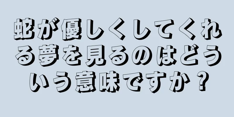 蛇が優しくしてくれる夢を見るのはどういう意味ですか？