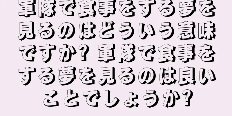 軍隊で食事をする夢を見るのはどういう意味ですか? 軍隊で食事をする夢を見るのは良いことでしょうか?
