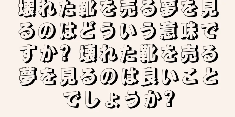 壊れた靴を売る夢を見るのはどういう意味ですか? 壊れた靴を売る夢を見るのは良いことでしょうか?