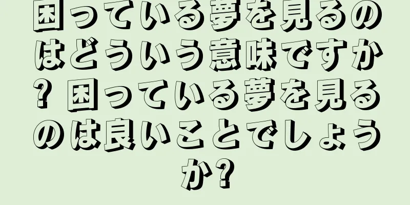 困っている夢を見るのはどういう意味ですか? 困っている夢を見るのは良いことでしょうか?
