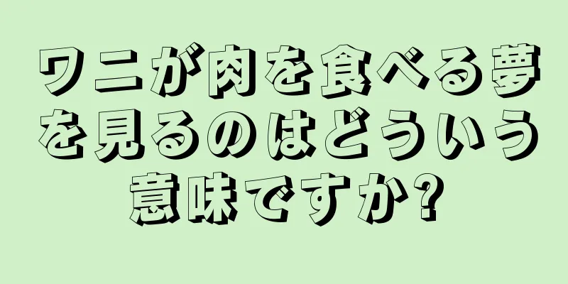 ワニが肉を食べる夢を見るのはどういう意味ですか?