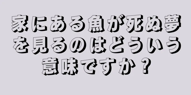 家にある魚が死ぬ夢を見るのはどういう意味ですか？