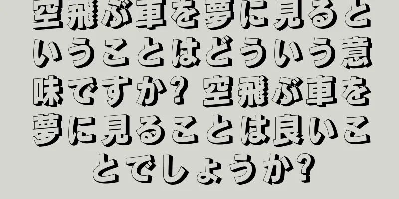 空飛ぶ車を夢に見るということはどういう意味ですか? 空飛ぶ車を夢に見ることは良いことでしょうか?