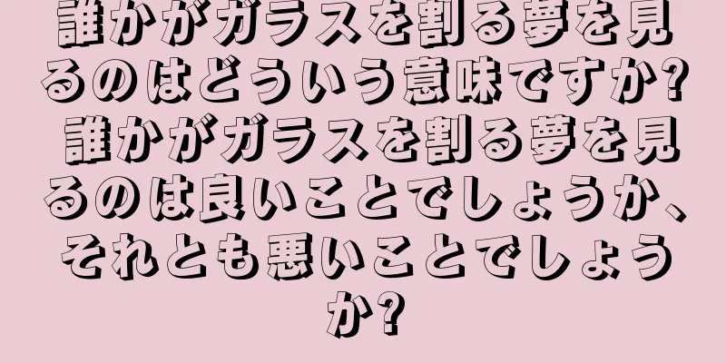 誰かがガラスを割る夢を見るのはどういう意味ですか? 誰かがガラスを割る夢を見るのは良いことでしょうか、それとも悪いことでしょうか?