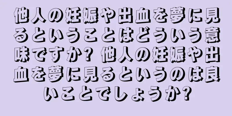 他人の妊娠や出血を夢に見るということはどういう意味ですか? 他人の妊娠や出血を夢に見るというのは良いことでしょうか?