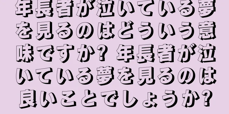 年長者が泣いている夢を見るのはどういう意味ですか? 年長者が泣いている夢を見るのは良いことでしょうか?