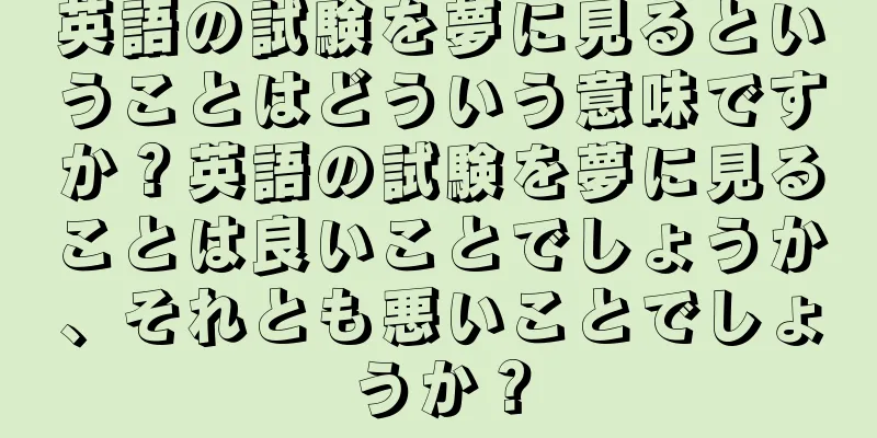 英語の試験を夢に見るということはどういう意味ですか？英語の試験を夢に見ることは良いことでしょうか、それとも悪いことでしょうか？