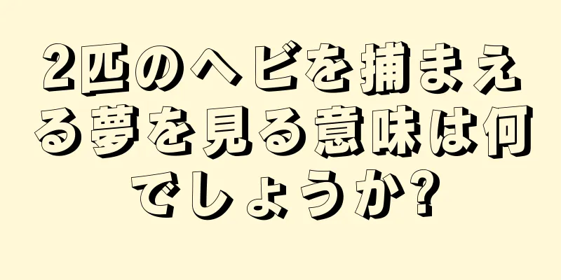 2匹のヘビを捕まえる夢を見る意味は何でしょうか?