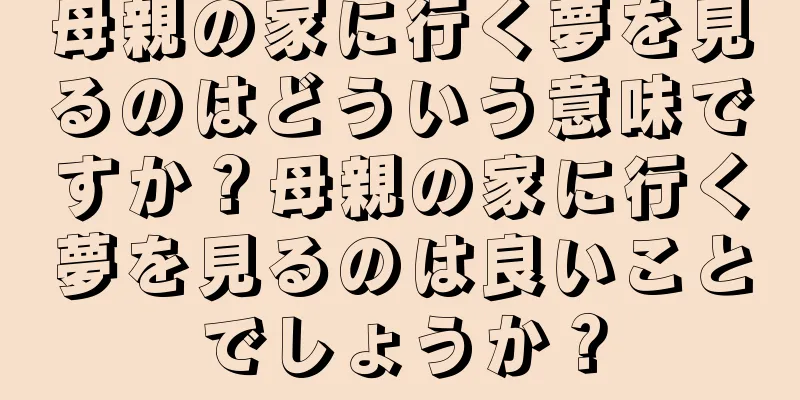 母親の家に行く夢を見るのはどういう意味ですか？母親の家に行く夢を見るのは良いことでしょうか？