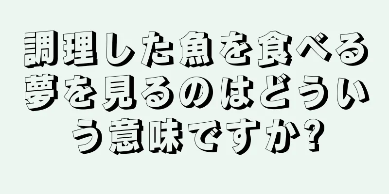 調理した魚を食べる夢を見るのはどういう意味ですか?