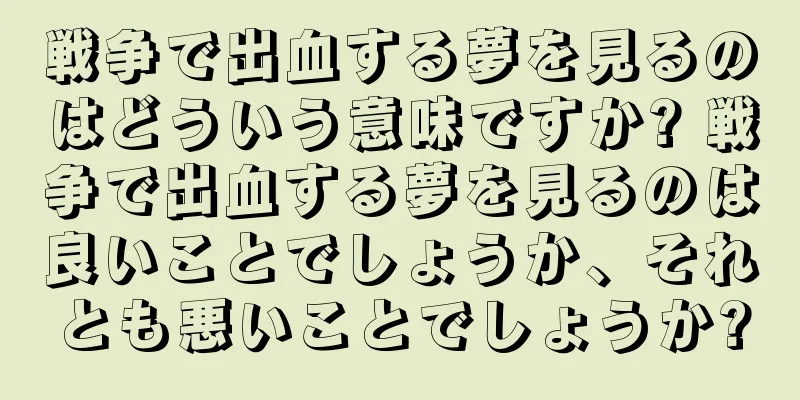 戦争で出血する夢を見るのはどういう意味ですか? 戦争で出血する夢を見るのは良いことでしょうか、それとも悪いことでしょうか?
