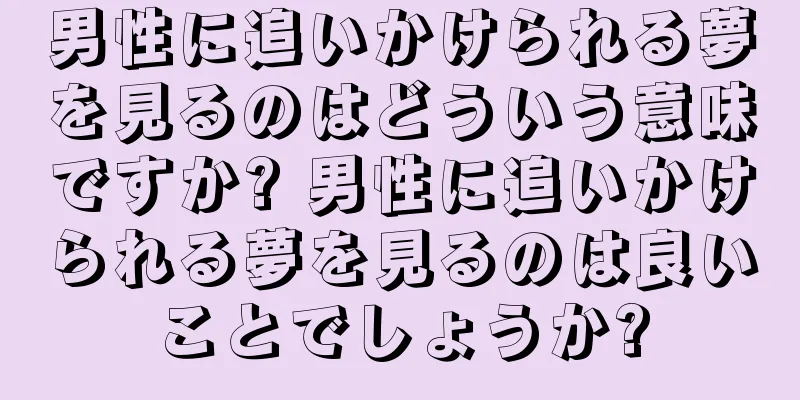 男性に追いかけられる夢を見るのはどういう意味ですか? 男性に追いかけられる夢を見るのは良いことでしょうか?