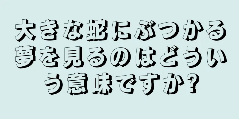 大きな蛇にぶつかる夢を見るのはどういう意味ですか?