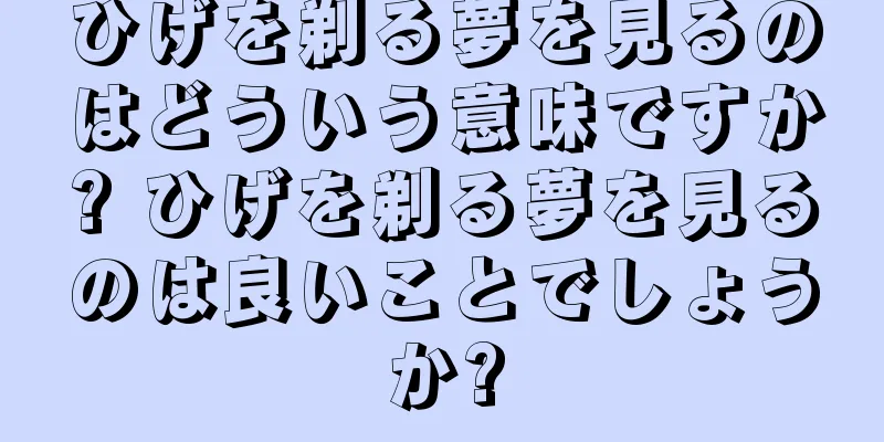 ひげを剃る夢を見るのはどういう意味ですか? ひげを剃る夢を見るのは良いことでしょうか?