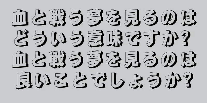 血と戦う夢を見るのはどういう意味ですか? 血と戦う夢を見るのは良いことでしょうか?