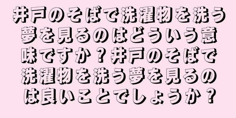 井戸のそばで洗濯物を洗う夢を見るのはどういう意味ですか？井戸のそばで洗濯物を洗う夢を見るのは良いことでしょうか？