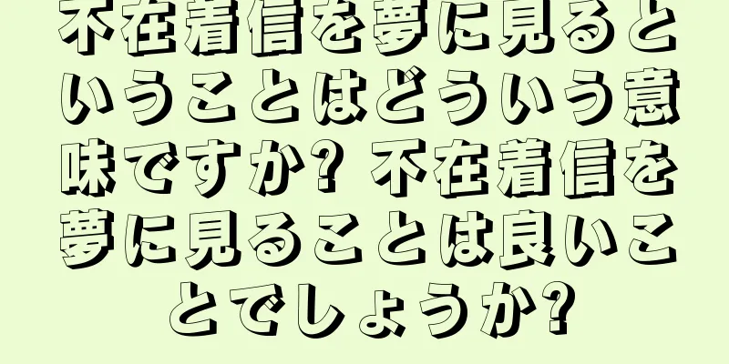 不在着信を夢に見るということはどういう意味ですか? 不在着信を夢に見ることは良いことでしょうか?