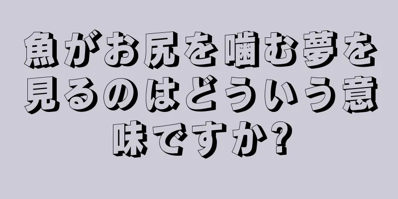 魚がお尻を噛む夢を見るのはどういう意味ですか?