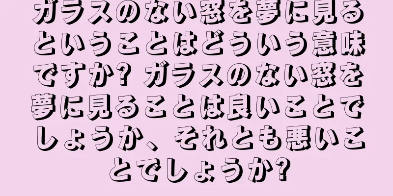 ガラスのない窓を夢に見るということはどういう意味ですか? ガラスのない窓を夢に見ることは良いことでしょうか、それとも悪いことでしょうか?