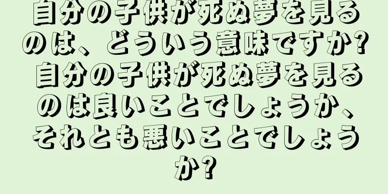 自分の子供が死ぬ夢を見るのは、どういう意味ですか? 自分の子供が死ぬ夢を見るのは良いことでしょうか、それとも悪いことでしょうか?