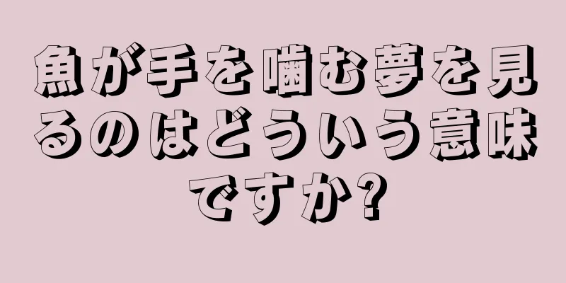 魚が手を噛む夢を見るのはどういう意味ですか?
