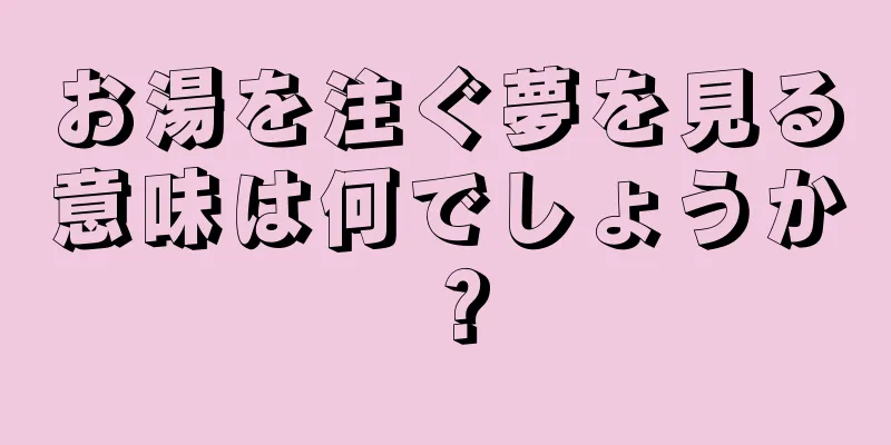 お湯を注ぐ夢を見る意味は何でしょうか？