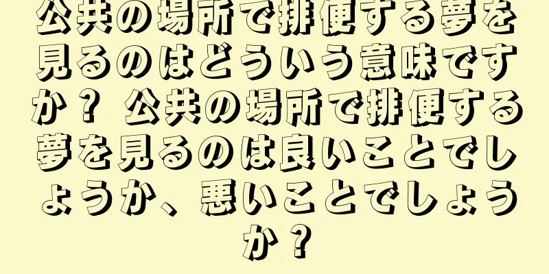 公共の場所で排便する夢を見るのはどういう意味ですか？ 公共の場所で排便する夢を見るのは良いことでしょうか、悪いことでしょうか？