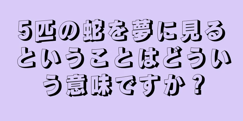5匹の蛇を夢に見るということはどういう意味ですか？