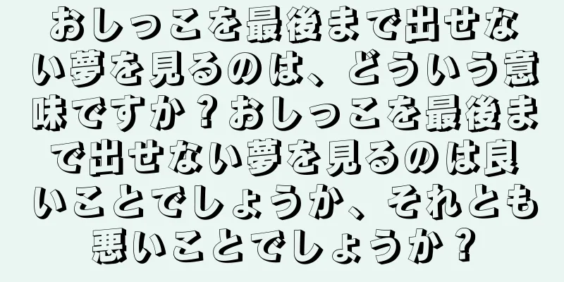 おしっこを最後まで出せない夢を見るのは、どういう意味ですか？おしっこを最後まで出せない夢を見るのは良いことでしょうか、それとも悪いことでしょうか？