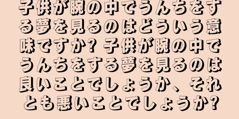 子供が腕の中でうんちをする夢を見るのはどういう意味ですか? 子供が腕の中でうんちをする夢を見るのは良いことでしょうか、それとも悪いことでしょうか?