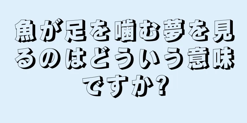 魚が足を噛む夢を見るのはどういう意味ですか?