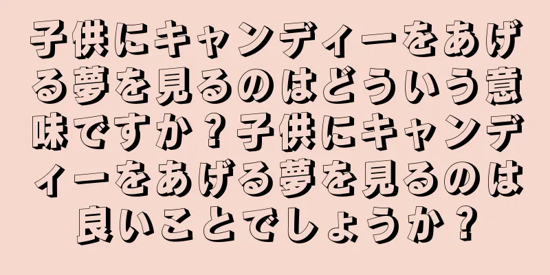 子供にキャンディーをあげる夢を見るのはどういう意味ですか？子供にキャンディーをあげる夢を見るのは良いことでしょうか？
