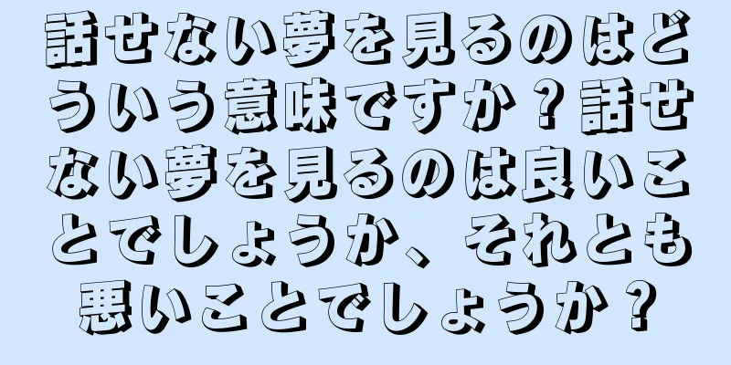 話せない夢を見るのはどういう意味ですか？話せない夢を見るのは良いことでしょうか、それとも悪いことでしょうか？