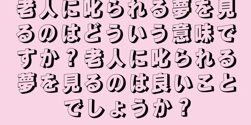 老人に叱られる夢を見るのはどういう意味ですか？老人に叱られる夢を見るのは良いことでしょうか？