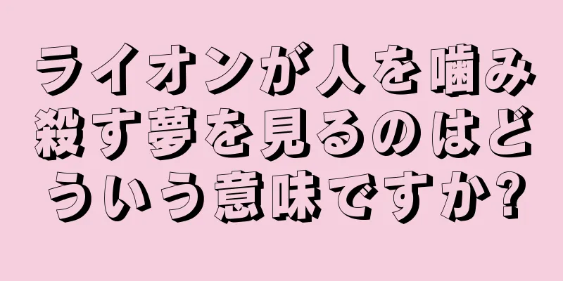 ライオンが人を噛み殺す夢を見るのはどういう意味ですか?