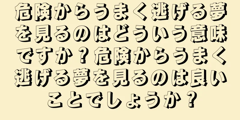 危険からうまく逃げる夢を見るのはどういう意味ですか？危険からうまく逃げる夢を見るのは良いことでしょうか？
