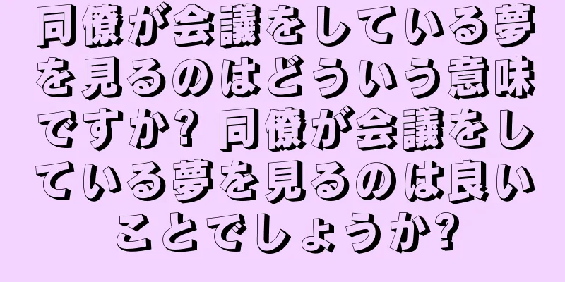 同僚が会議をしている夢を見るのはどういう意味ですか? 同僚が会議をしている夢を見るのは良いことでしょうか?