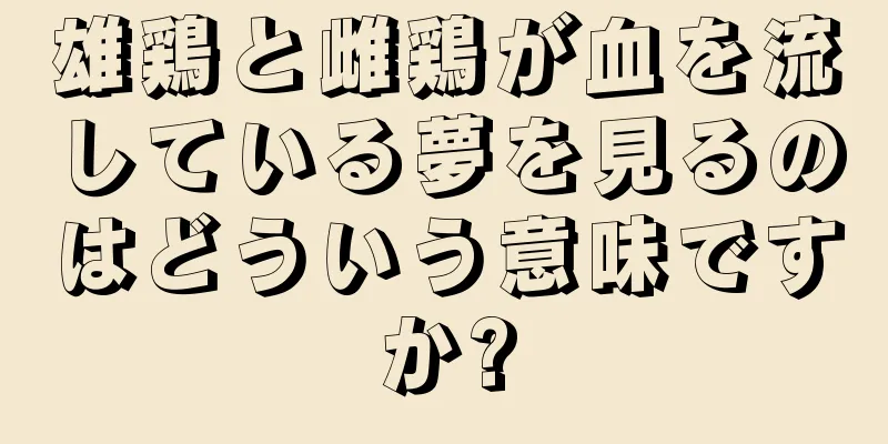 雄鶏と雌鶏が血を流している夢を見るのはどういう意味ですか?