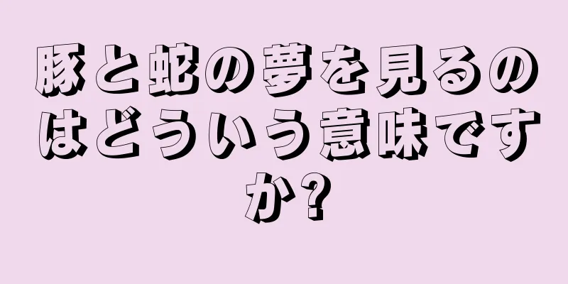 豚と蛇の夢を見るのはどういう意味ですか?