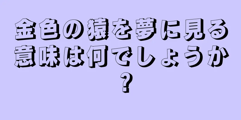 金色の猿を夢に見る意味は何でしょうか？